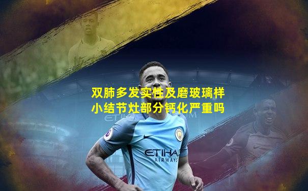 双肺多发实性及磨玻璃样小结节灶部分钙化严重吗