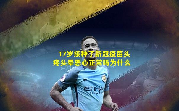 17岁接种了新冠疫苗头疼头晕恶心正常吗为什么