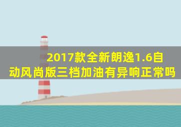 2017款全新朗逸1.6自动风尚版三档加油有异响正常吗