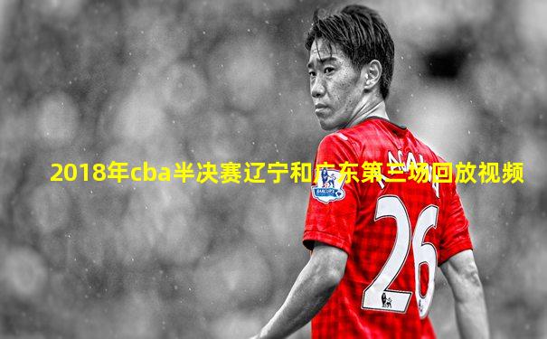 2018年cba半决赛辽宁和广东第三场回放视频