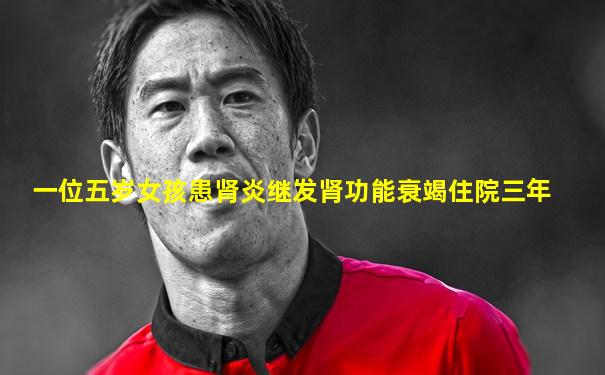 一位五岁女孩患肾炎继发肾功能衰竭住院三年