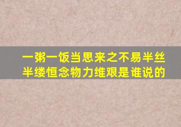 一粥一饭当思来之不易半丝半缕恒念物力维艰是谁说的