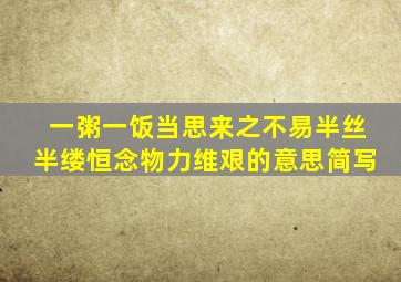 一粥一饭当思来之不易半丝半缕恒念物力维艰的意思简写