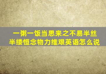 一粥一饭当思来之不易半丝半缕恒念物力维艰英语怎么说
