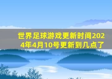 世界足球游戏更新时间2024年4月10号更新到几点了