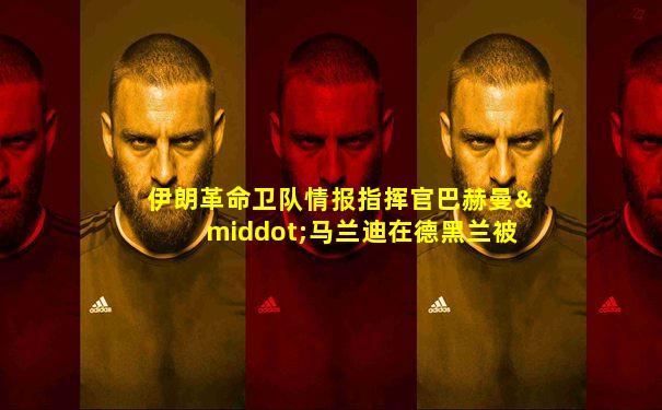 伊朗革命卫队情报指挥官巴赫曼·马兰迪在德黑兰被暗杀