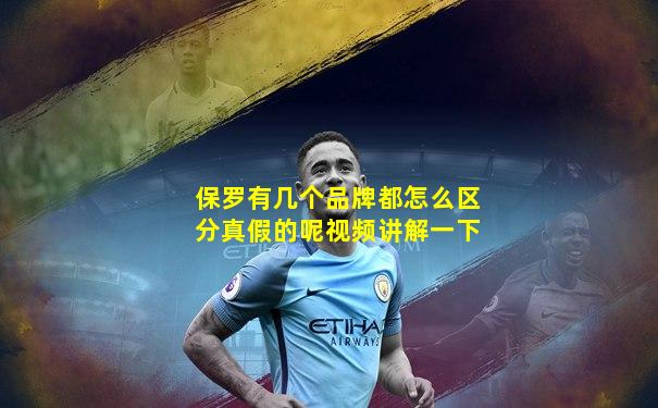 保罗有几个品牌都怎么区分真假的呢视频讲解一下
