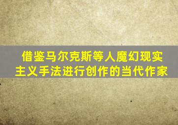 借鉴马尔克斯等人魔幻现实主义手法进行创作的当代作家