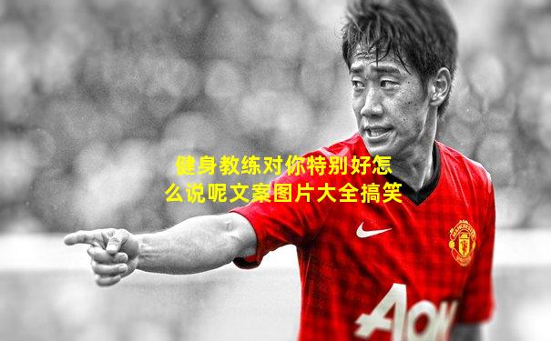 健身教练对你特别好怎么说呢文案图片大全搞笑