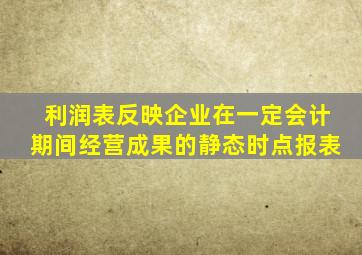 利润表反映企业在一定会计期间经营成果的静态时点报表