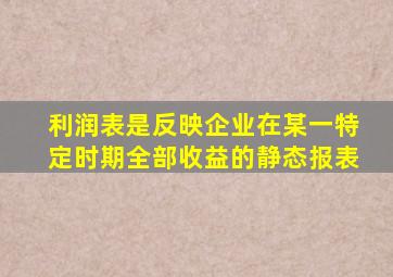 利润表是反映企业在某一特定时期全部收益的静态报表