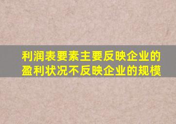 利润表要素主要反映企业的盈利状况不反映企业的规模