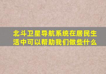 北斗卫星导航系统在居民生活中可以帮助我们做些什么
