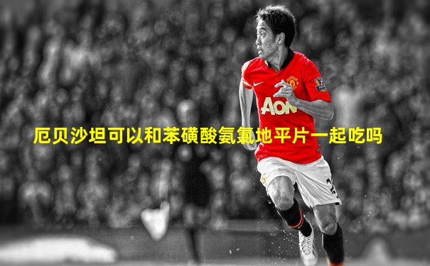 厄贝沙坦可以和苯磺酸氨氯地平片一起吃吗