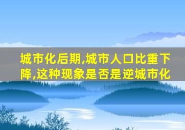 城市化后期,城市人口比重下降,这种现象是否是逆城市化