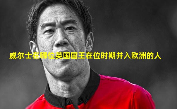 威尔士在哪位英国国王在位时期并入欧洲的人