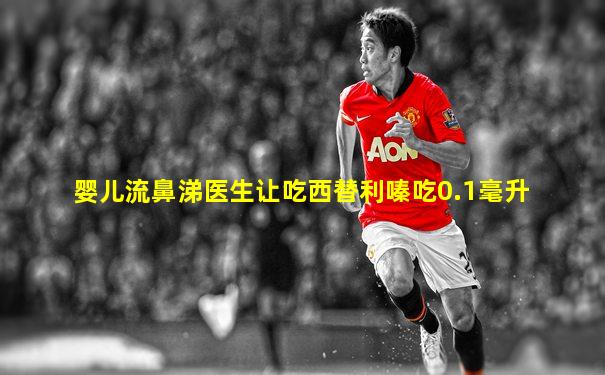 婴儿流鼻涕医生让吃西替利嗪吃0.1毫升