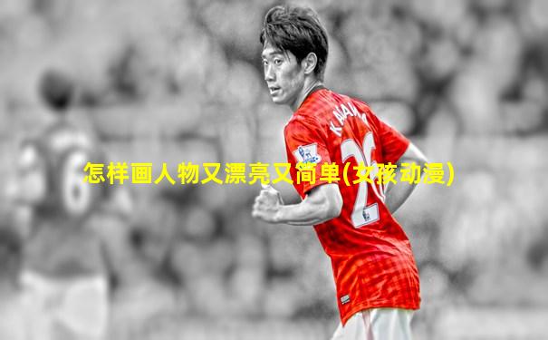 怎样画人物又漂亮又简单(女孩动漫)