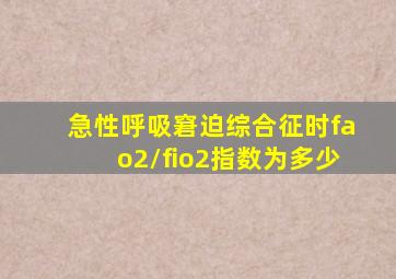 急性呼吸窘迫综合征时fao2/fio2指数为多少