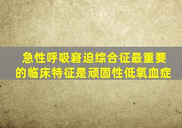 急性呼吸窘迫综合征最重要的临床特征是顽固性低氧血症