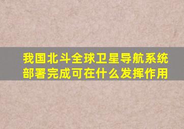 我国北斗全球卫星导航系统部署完成可在什么发挥作用