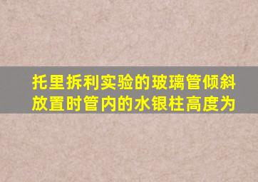 托里拆利实验的玻璃管倾斜放置时管内的水银柱高度为