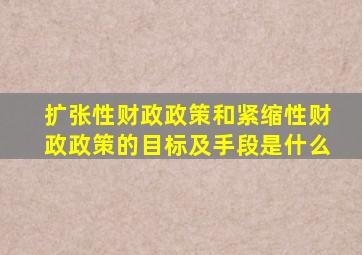 扩张性财政政策和紧缩性财政政策的目标及手段是什么