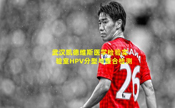 武汉凯德维斯医学检验实验室HPV分型与整合检测