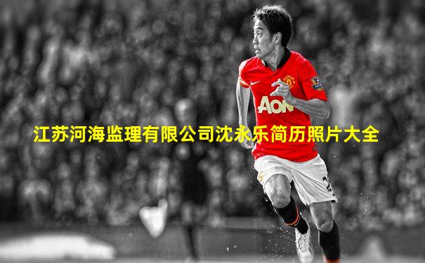 江苏河海监理有限公司沈永乐简历照片大全