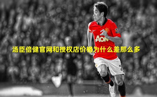汤臣倍健官网和授权店价格为什么差那么多