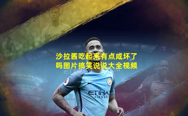 沙拉酱吃起来有点咸坏了吗图片搞笑说说大全视频