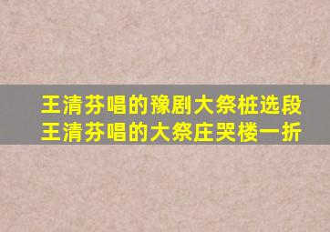 王清芬唱的豫剧大祭桩选段王清芬唱的大祭庄哭楼一折