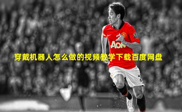 穿戴机器人怎么做的视频教学下载百度网盘
