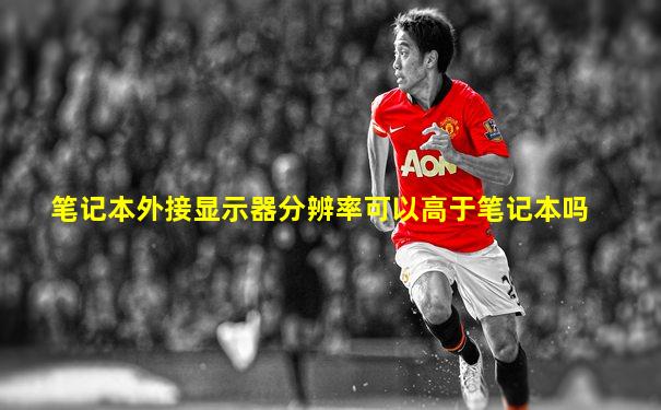 笔记本外接显示器分辨率可以高于笔记本吗