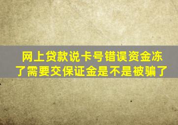 网上贷款说卡号错误资金冻了需要交保证金是不是被骗了
