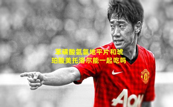 苯磺酸氨氯地平片和琥珀酸美托洛尔能一起吃吗