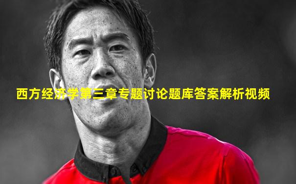 西方经济学第三章专题讨论题库答案解析视频