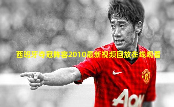 西班牙夺冠阵容2010最新视频回放在线观看