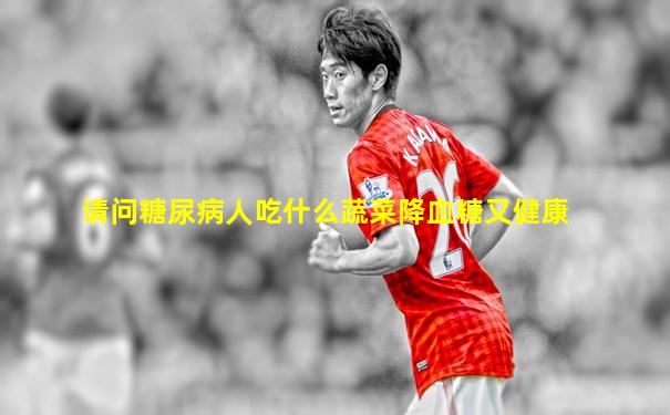 请问糖尿病人吃什么蔬菜降血糖又健康