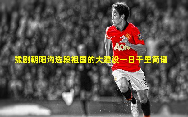 豫剧朝阳沟选段祖国的大建设一日千里简谱