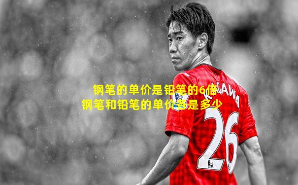 钢笔的单价是铅笔的6倍钢笔和铅笔的单价各是多少
