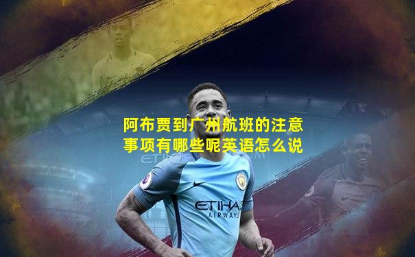 阿布贾到广州航班的注意事项有哪些呢英语怎么说