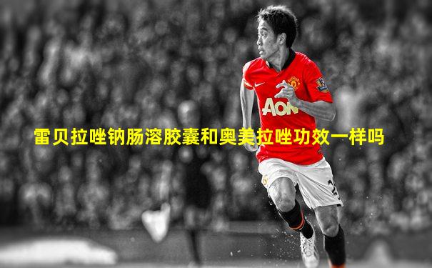 雷贝拉唑钠肠溶胶囊和奥美拉唑功效一样吗